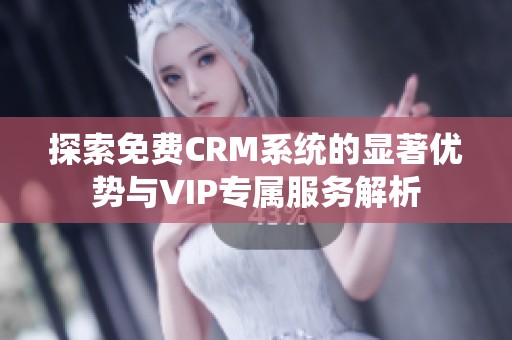 探索免费CRM系统的显著优势与VIP专属服务解析