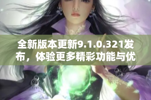 全新版本更新9.1.0.321发布，体验更多精彩功能与优化