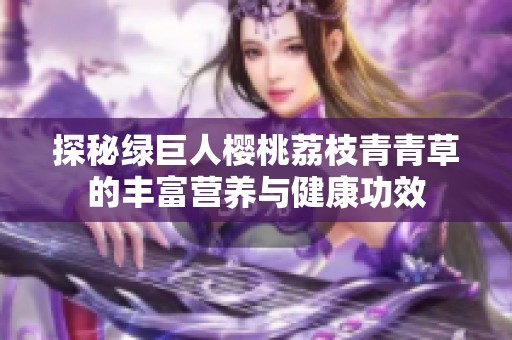 探秘绿巨人樱桃荔枝青青草的丰富营养与健康功效