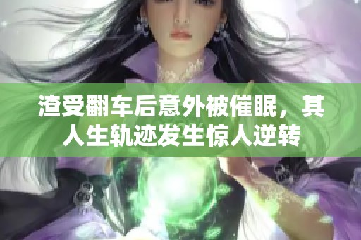 渣受翻车后意外被催眠，其人生轨迹发生惊人逆转