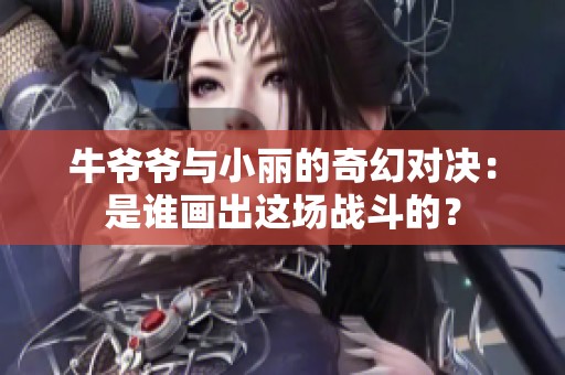 牛爷爷与小丽的奇幻对决：是谁画出这场战斗的？