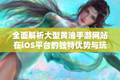 全面解析大型黄油手游网站在iOS平台的独特优势与玩法