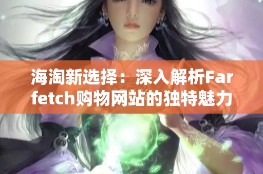 海淘新选择：深入解析Farfetch购物网站的独特魅力与优势