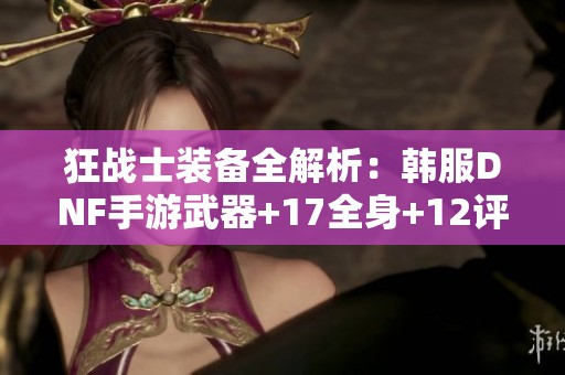 狂战士装备全解析：韩服DNF手游武器+17全身+12评测分享