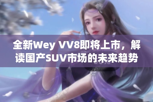 全新Wey VV8即将上市，解读国产SUV市场的未来趋势