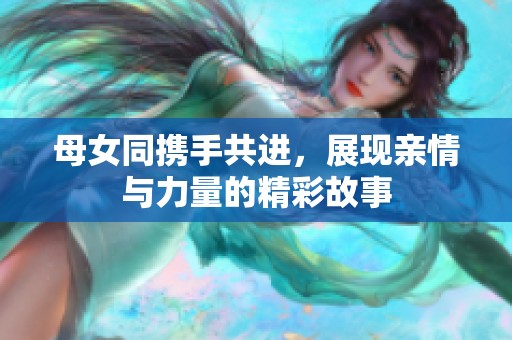 母女同携手共进，展现亲情与力量的精彩故事