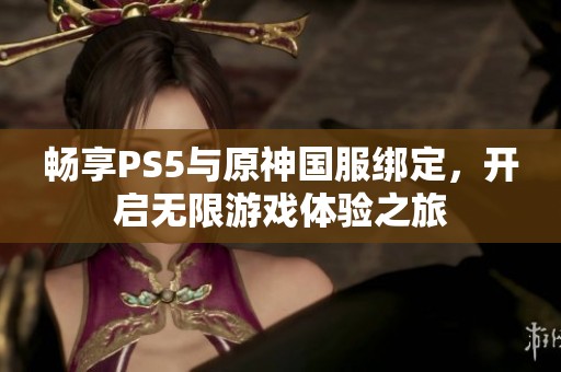 畅享PS5与原神国服绑定，开启无限游戏体验之旅