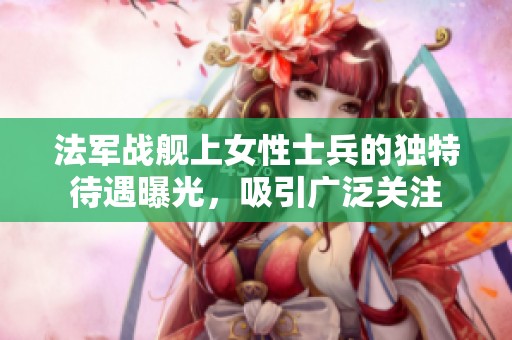 法军战舰上女性士兵的独特待遇曝光，吸引广泛关注