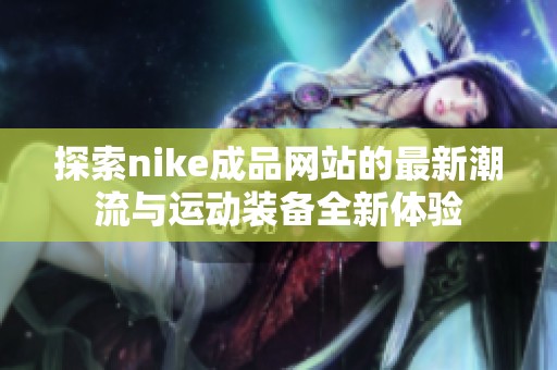 探索nike成品网站的最新潮流与运动装备全新体验