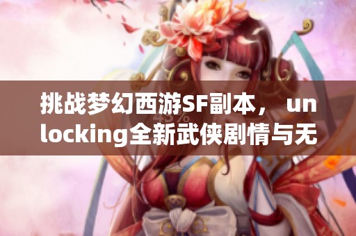 挑战梦幻西游SF副本， unlocking全新武侠剧情与无限乐趣