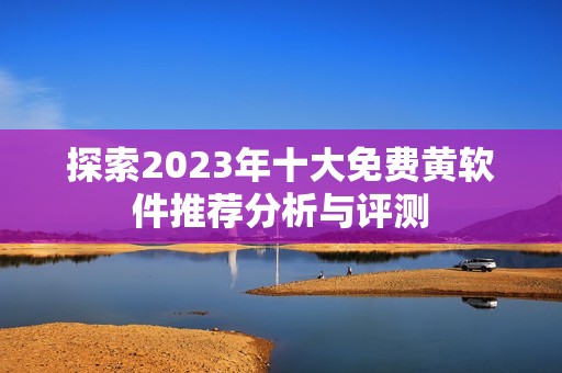 探索2023年十大免费黄软件推荐分析与评测