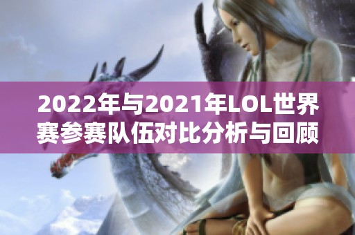 2022年与2021年LOL世界赛参赛队伍对比分析与回顾