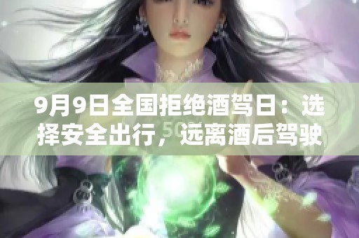 9月9日全国拒绝酒驾日：选择安全出行，远离酒后驾驶的诱惑