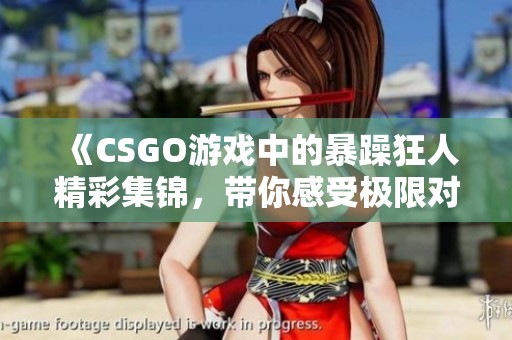 《CSGO游戏中的暴躁狂人精彩集锦，带你感受极限对决》