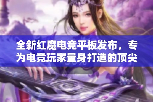 全新红魔电竞平板发布，专为电竞玩家量身打造的顶尖设备