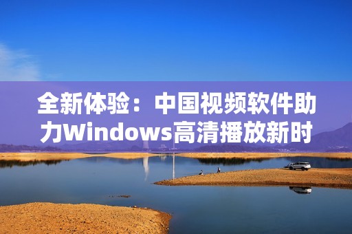 全新体验：中国视频软件助力Windows高清播放新时代