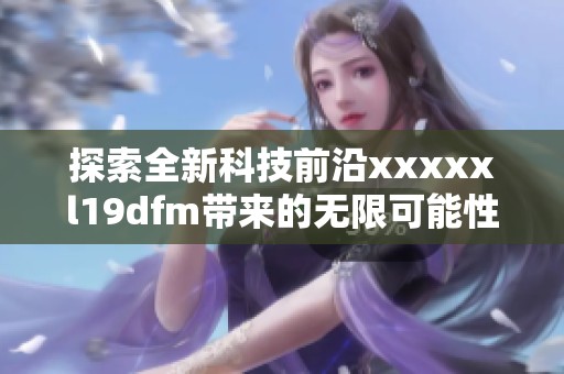 探索全新科技前沿xxxxxl19dfm带来的无限可能性