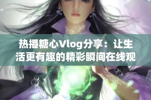 热播糖心Vlog分享：让生活更有趣的精彩瞬间在线观看