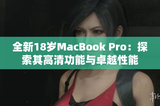 全新18岁MacBook Pro：探索其高清功能与卓越性能