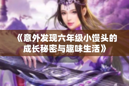 《意外发现六年级小馒头的成长秘密与趣味生活》