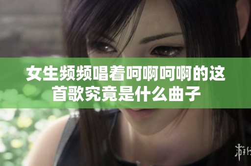 女生频频唱着呵啊呵啊的这首歌究竟是什么曲子