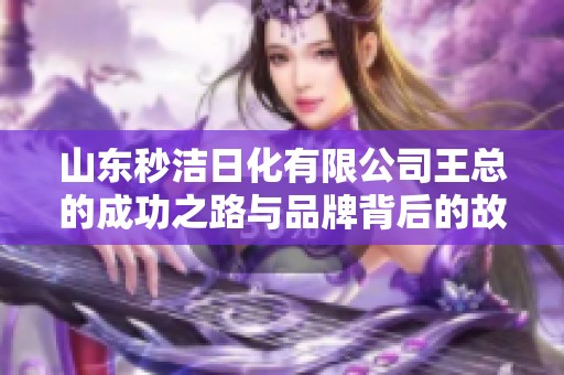 山东秒洁日化有限公司王总的成功之路与品牌背后的故事