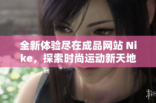 全新体验尽在成品网站 Nike，探索时尚运动新天地
