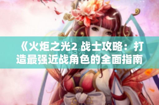 《火炬之光2 战士攻略：打造最强近战角色的全面指南》