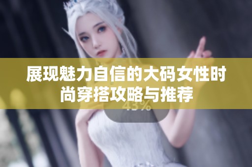 展现魅力自信的大码女性时尚穿搭攻略与推荐