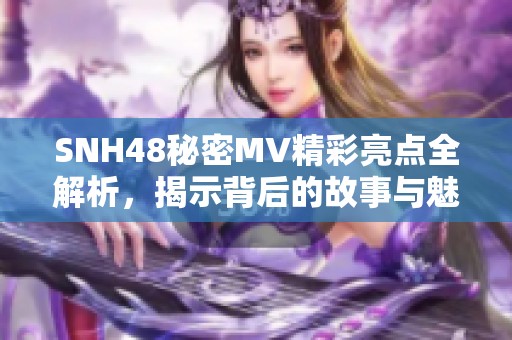 SNH48秘密MV精彩亮点全解析，揭示背后的故事与魅力