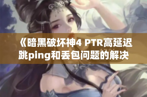 《暗黑破坏神4 PTR高延迟跳ping和丢包问题的解决指南》