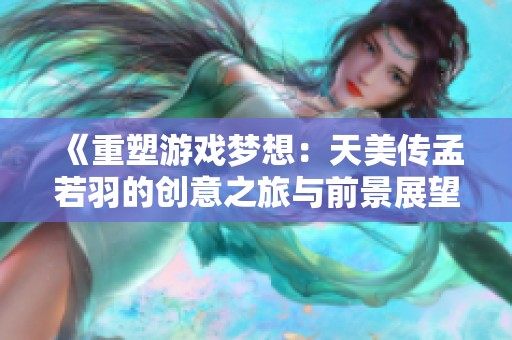 《重塑游戏梦想：天美传孟若羽的创意之旅与前景展望》