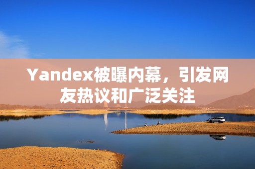 Yandex被曝内幕，引发网友热议和广泛关注