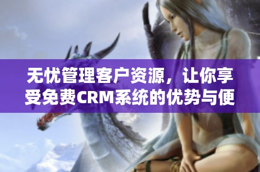 无忧管理客户资源，让你享受免费CRM系统的优势与便利