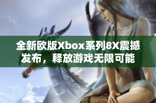 全新欧版Xbox系列8X震撼发布，释放游戏无限可能