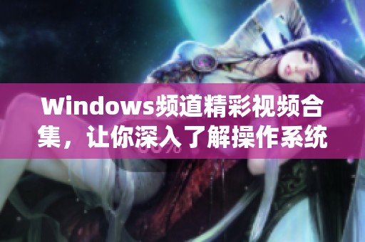 Windows频道精彩视频合集，让你深入了解操作系统新动态