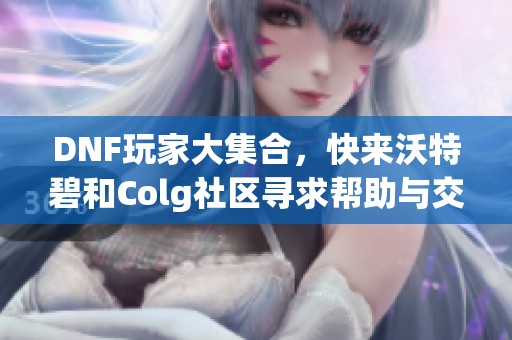 DNF玩家大集合，快来沃特碧和Colg社区寻求帮助与交流！