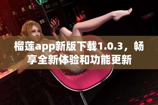 榴莲app新版下载1.0.3，畅享全新体验和功能更新