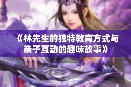 《林先生的独特教育方式与亲子互动的趣味故事》