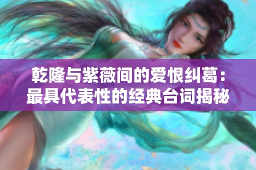 乾隆与紫薇间的爱恨纠葛：最具代表性的经典台词揭秘