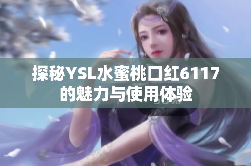 探秘YSL水蜜桃口红6117的魅力与使用体验