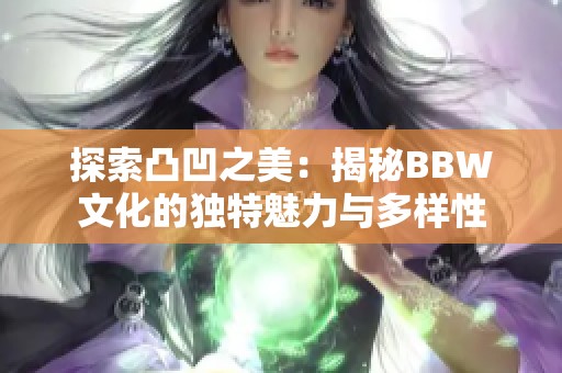 探索凸凹之美：揭秘BBW文化的独特魅力与多样性