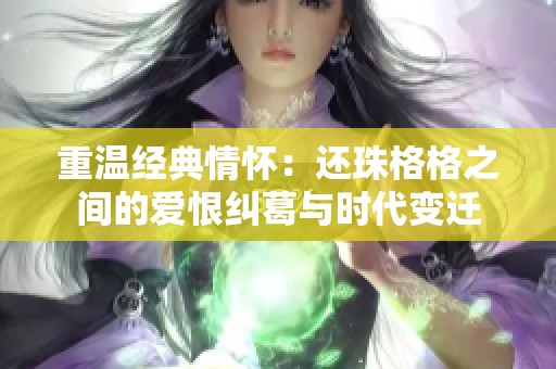 重温经典情怀：还珠格格之间的爱恨纠葛与时代变迁