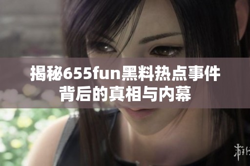 揭秘655fun黑料热点事件背后的真相与内幕