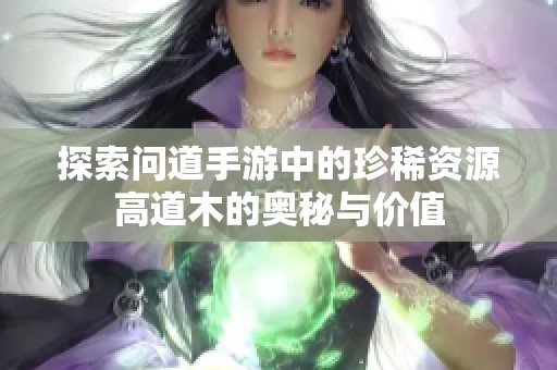 探索问道手游中的珍稀资源高道木的奥秘与价值