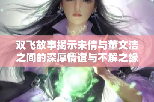 双飞故事揭示宋倩与董文洁之间的深厚情谊与不解之缘