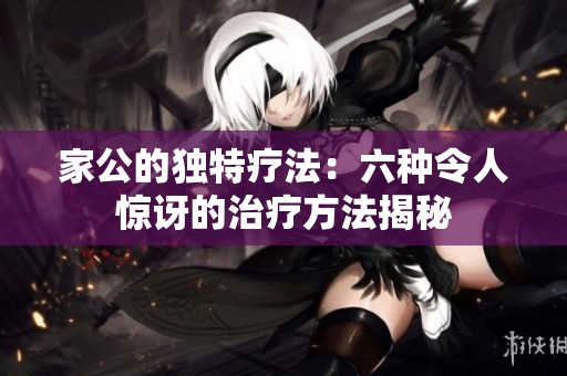 家公的独特疗法：六种令人惊讶的治疗方法揭秘