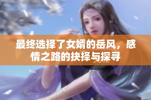 最终选择了女婿的岳风，感情之路的抉择与探寻