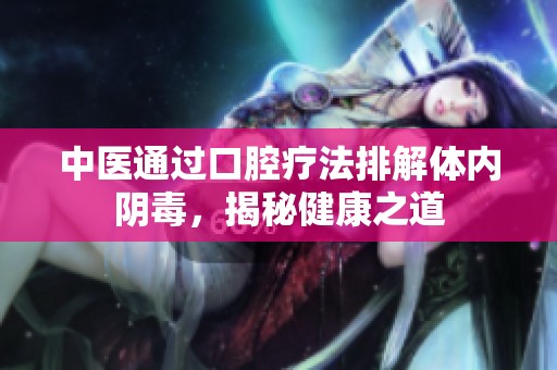 中医通过口腔疗法排解体内阴毒，揭秘健康之道