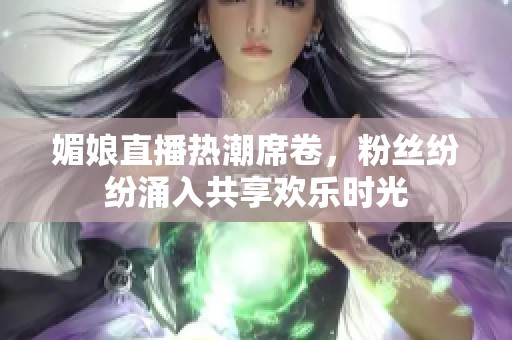 媚娘直播热潮席卷，粉丝纷纷涌入共享欢乐时光